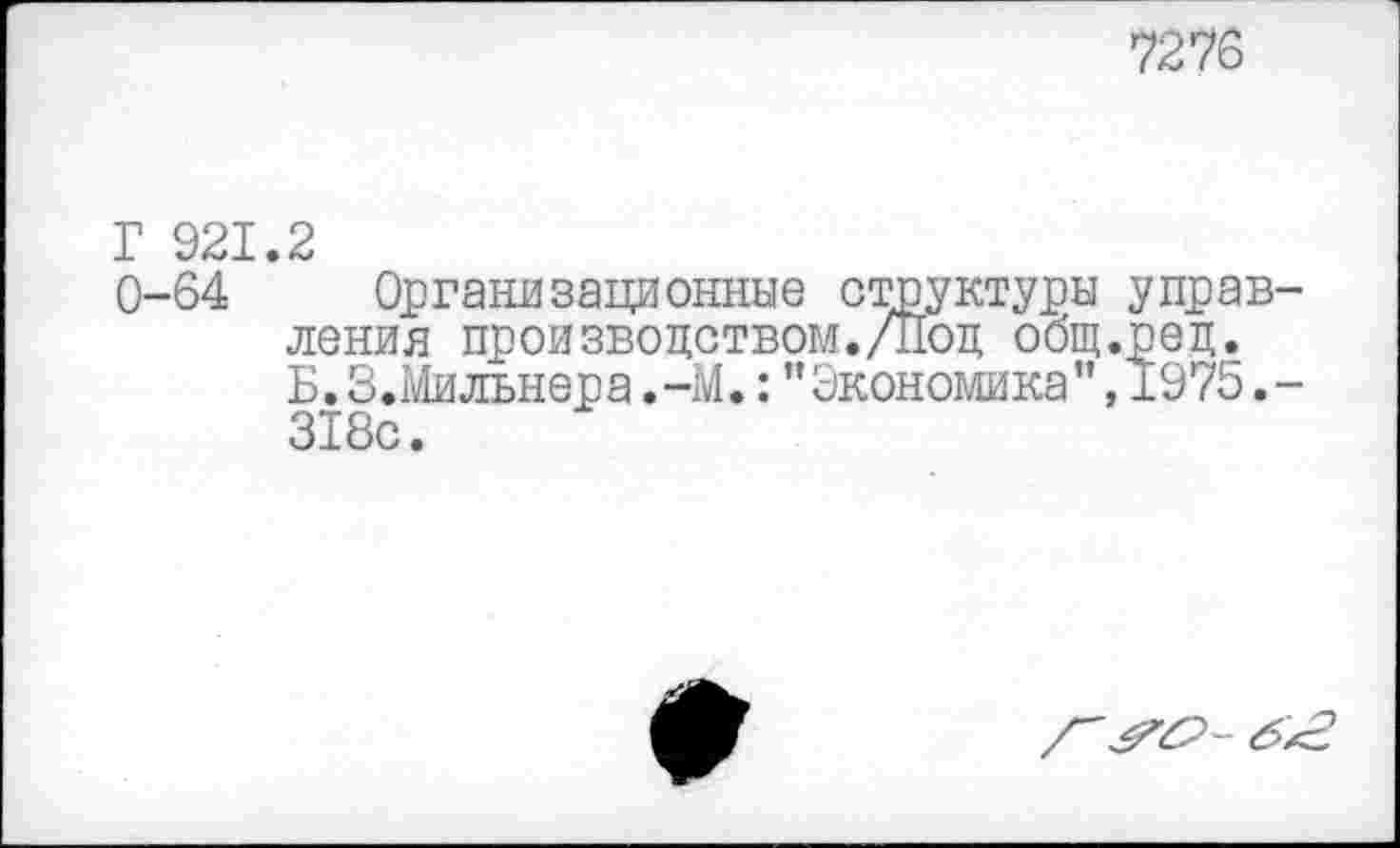 ﻿7276
Г 921 0-64
2
Организационные структуры управ ления производством./Под общ.ред. Б.З.Мильнера,-М.:"Экономика”,1975. 318с.